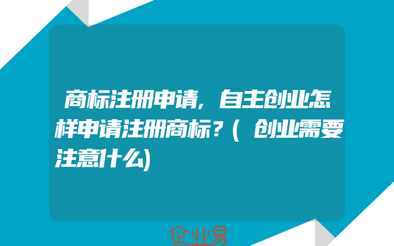 商标注册申请,自主创业怎样申请注册商标？(创业需要注意什么)