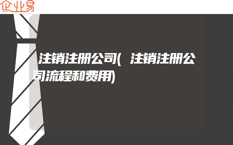 注销注册公司(注销注册公司流程和费用)