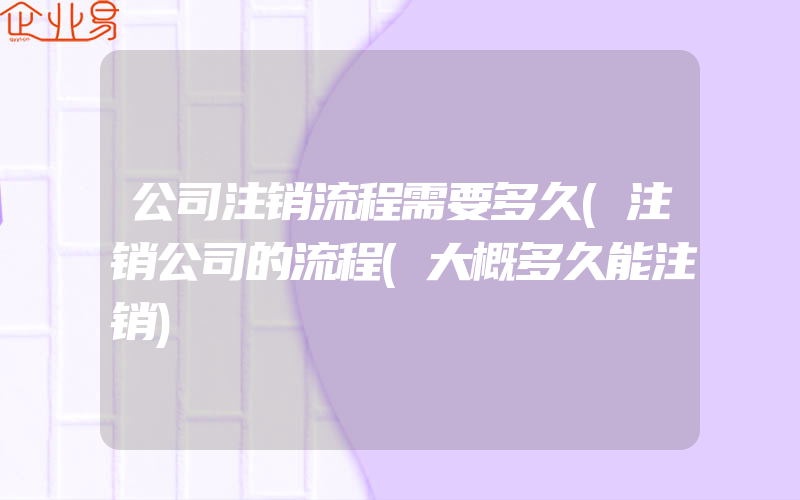 公司注销流程需要多久(注销公司的流程(大概多久能注销)