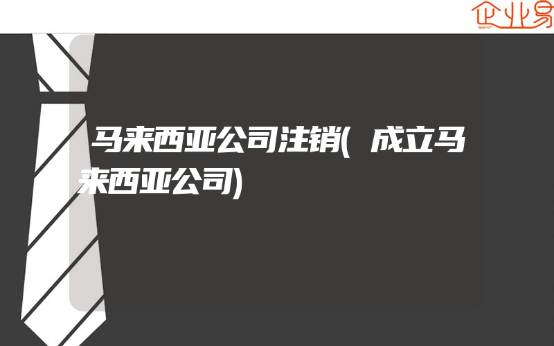 马来西亚公司注销(成立马来西亚公司)