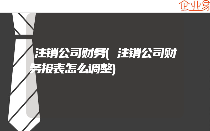 注销公司财务(注销公司财务报表怎么调整)