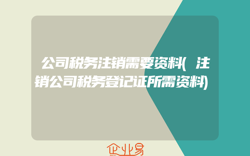 公司税务注销需要资料(注销公司税务登记证所需资料)