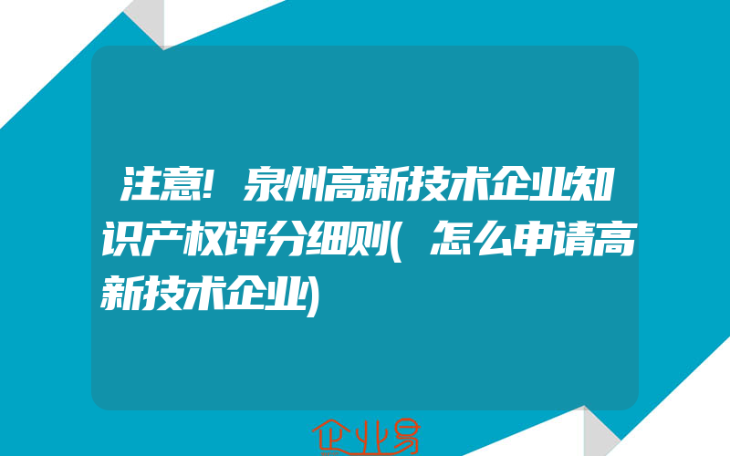 注意!泉州高新技术企业知识产权评分细则(怎么申请高新技术企业)