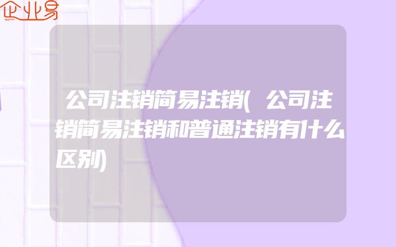 公司注销简易注销(公司注销简易注销和普通注销有什么区别)