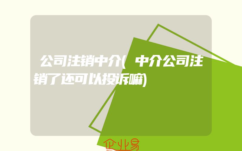 公司注销中介(中介公司注销了还可以投诉嘛)