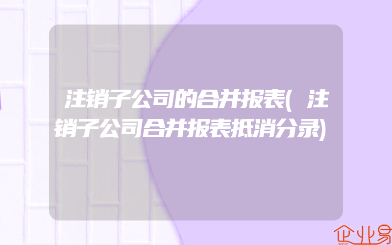 注销子公司的合并报表(注销子公司合并报表抵消分录)