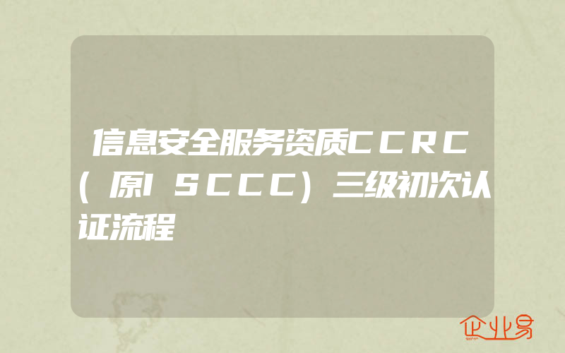 信息安全服务资质CCRC(原ISCCC)三级初次认证流程