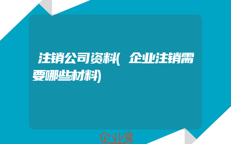 注销公司资料(企业注销需要哪些材料)