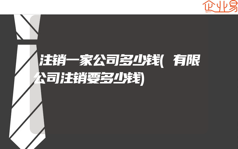 注销一家公司多少钱(有限公司注销要多少钱)