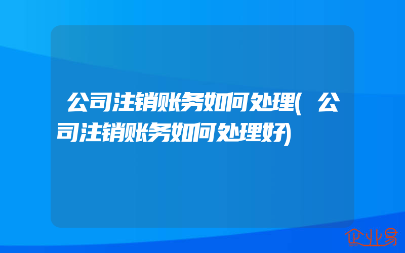 公司注销账务如何处理(公司注销账务如何处理好)