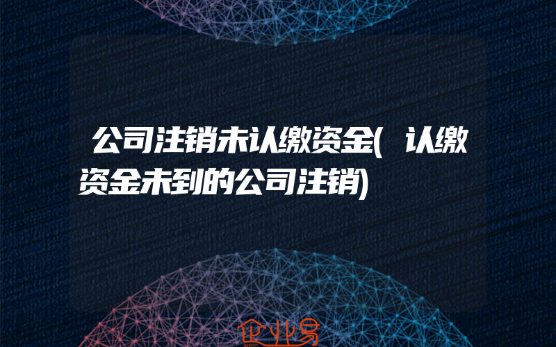 公司注销未认缴资金(认缴资金未到的公司注销)