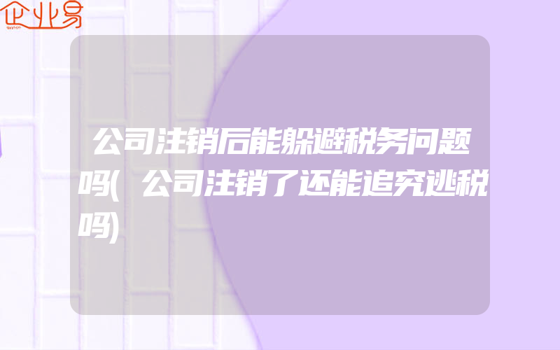 公司注销后能躲避税务问题吗(公司注销了还能追究逃税吗)