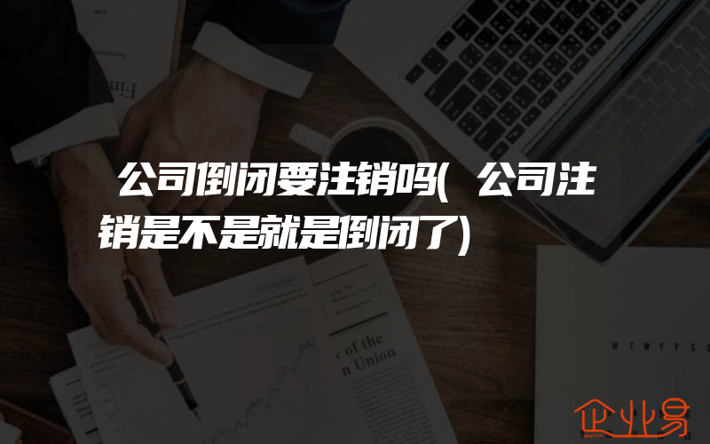 公司倒闭要注销吗(公司注销是不是就是倒闭了)