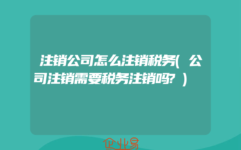 注销公司怎么注销税务(公司注销需要税务注销吗?)