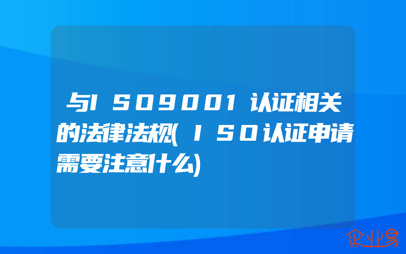 与ISO9001认证相关的法律法规(ISO认证申请需要注意什么)