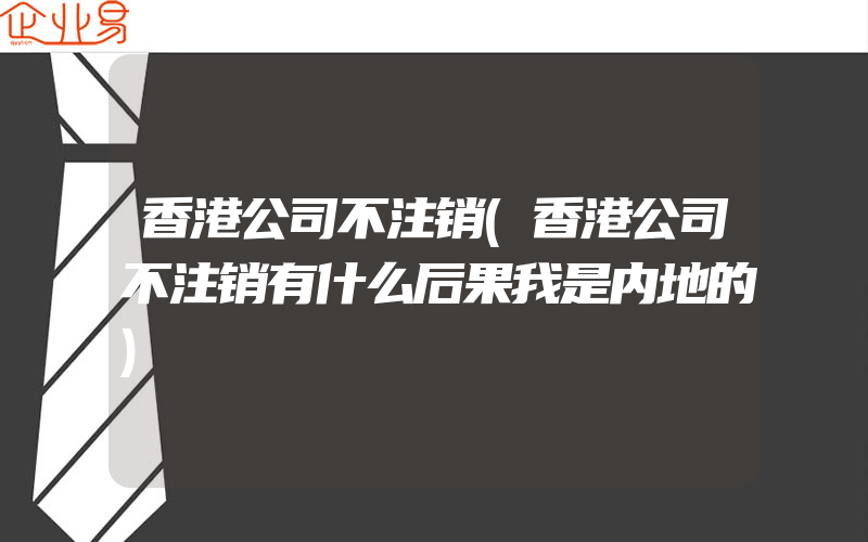 香港公司不注销(香港公司不注销有什么后果我是内地的)