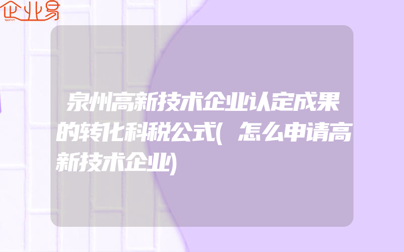 泉州高新技术企业认定成果的转化科税公式(怎么申请高新技术企业)