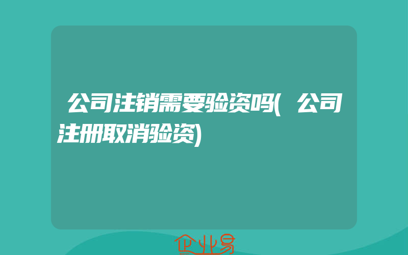 公司注销需要验资吗(公司注册取消验资)