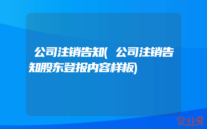 公司注销告知(公司注销告知股东登报内容样板)