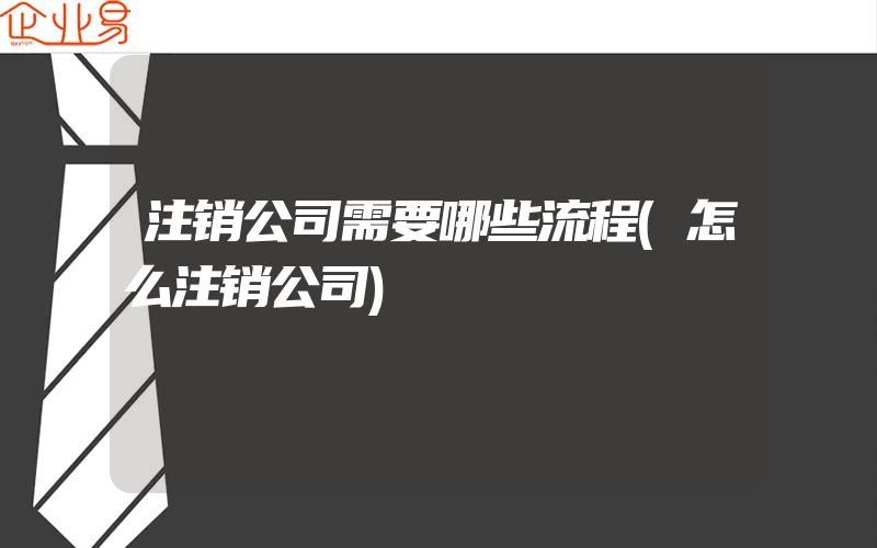 注销公司需要哪些流程(怎么注销公司)