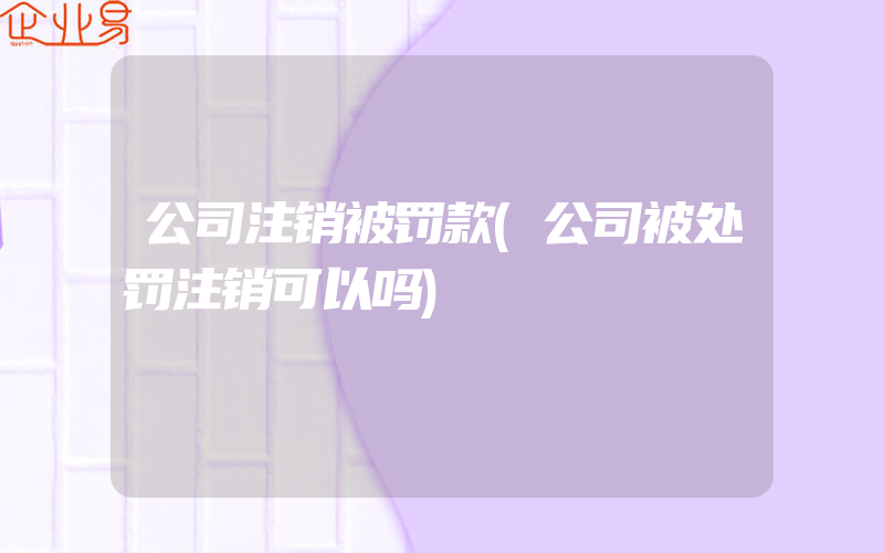 公司注销被罚款(公司被处罚注销可以吗)