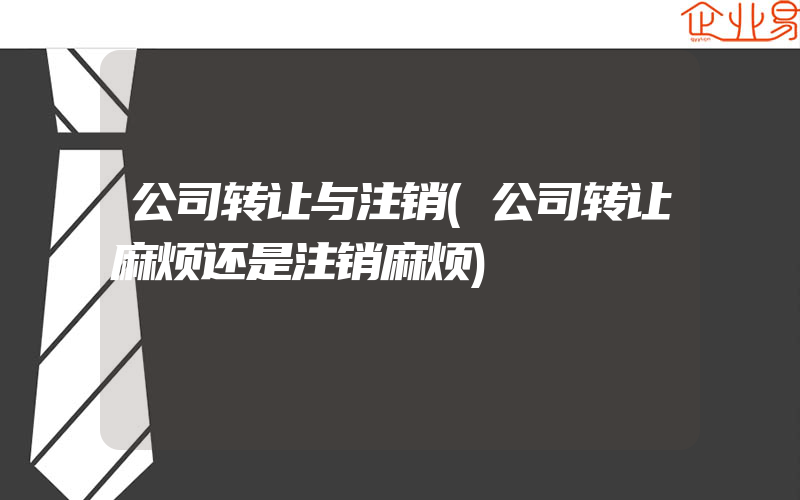 公司转让与注销(公司转让麻烦还是注销麻烦)