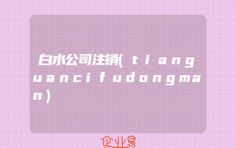 白水公司注销(tianguancifudongman)