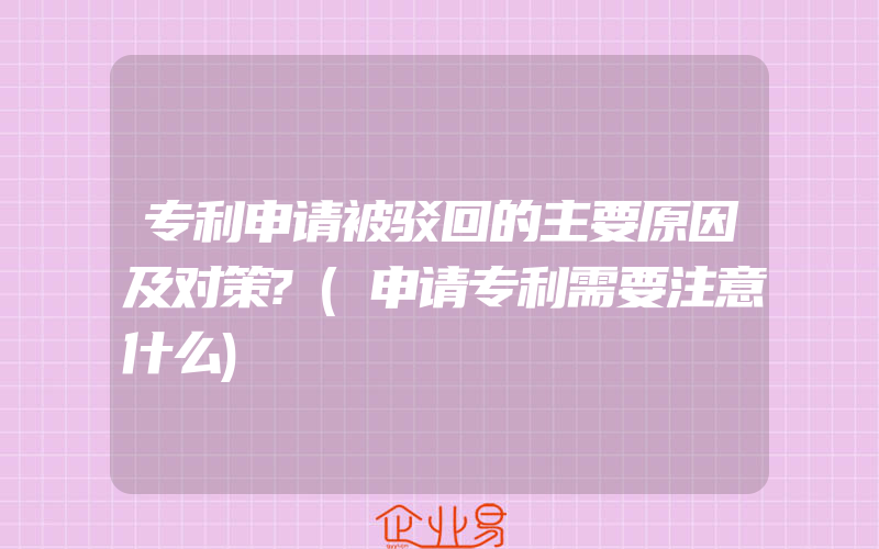 专利申请被驳回的主要原因及对策?(申请专利需要注意什么)