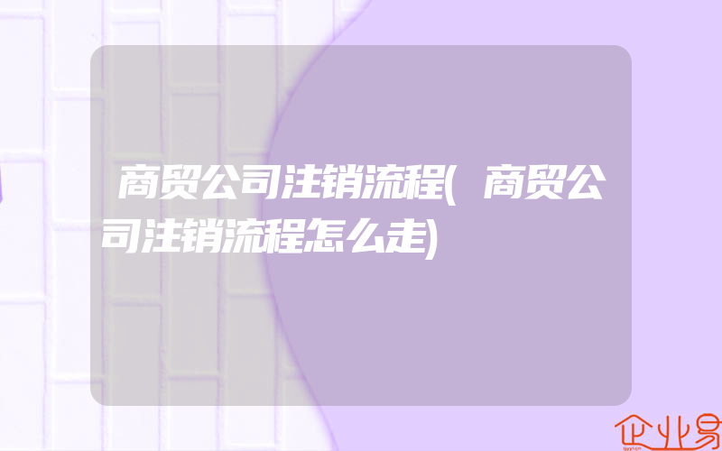 商贸公司注销流程(商贸公司注销流程怎么走)