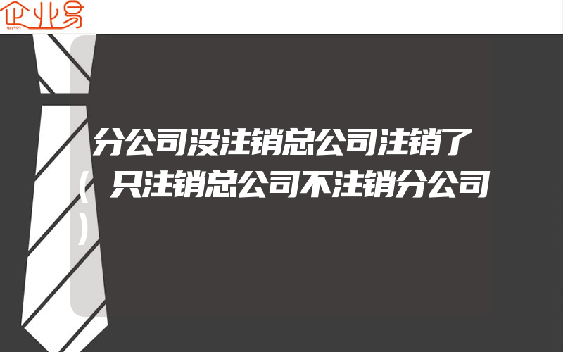 分公司没注销总公司注销了(只注销总公司不注销分公司)