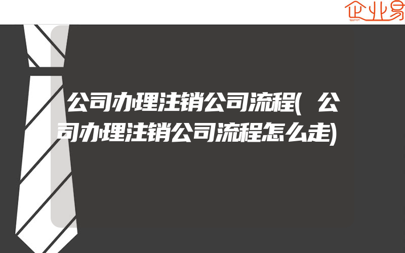 公司办理注销公司流程(公司办理注销公司流程怎么走)