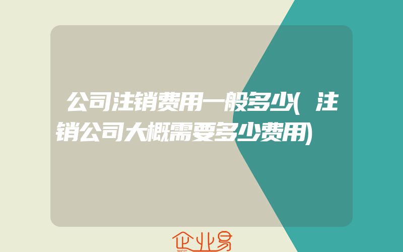 公司注销费用一般多少(注销公司大概需要多少费用)