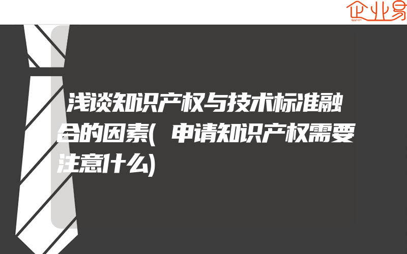 浅谈知识产权与技术标准融合的因素(申请知识产权需要注意什么)