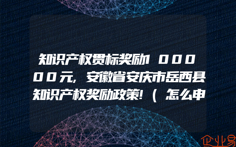 知识产权贯标奖励100000元,安徽省安庆市岳西县知识产权奖励政策!(怎么申请贯标)