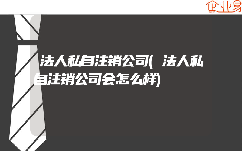 法人私自注销公司(法人私自注销公司会怎么样)