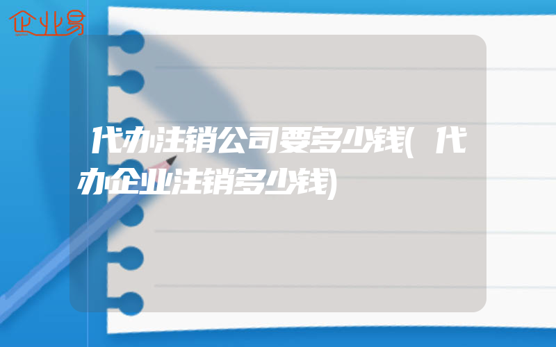 代办注销公司要多少钱(代办企业注销多少钱)