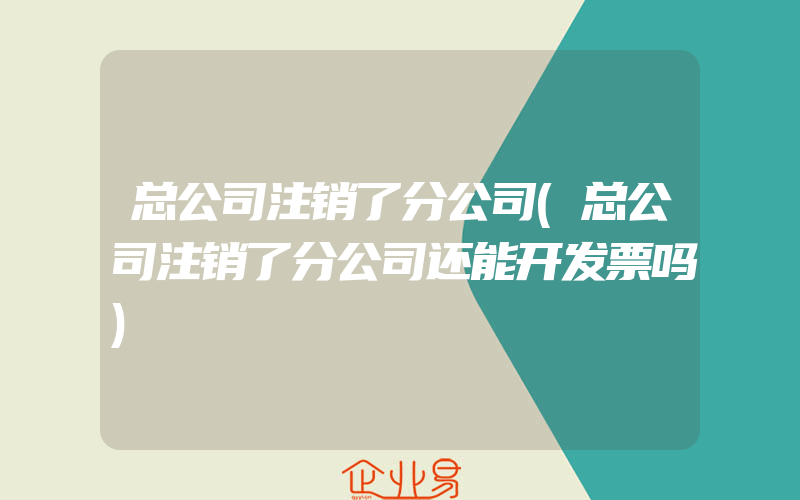 总公司注销了分公司(总公司注销了分公司还能开发票吗)