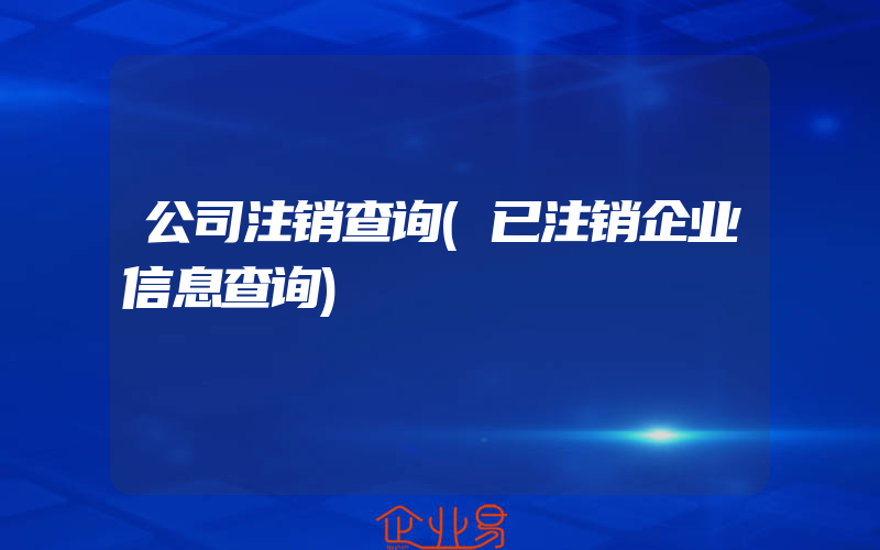 公司注销查询(已注销企业信息查询)