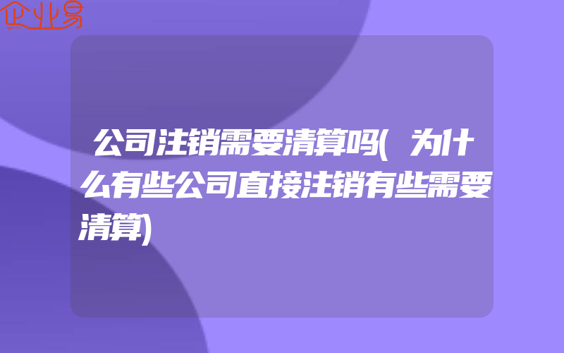 公司注销需要清算吗(为什么有些公司直接注销有些需要清算)