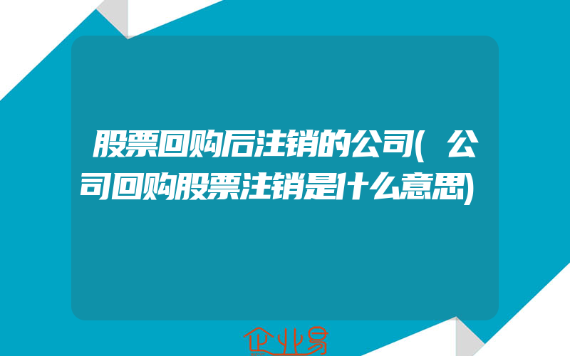 股票回购后注销的公司(公司回购股票注销是什么意思)