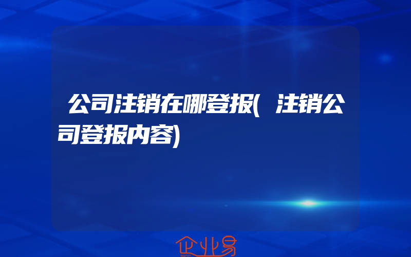 公司注销在哪登报(注销公司登报内容)