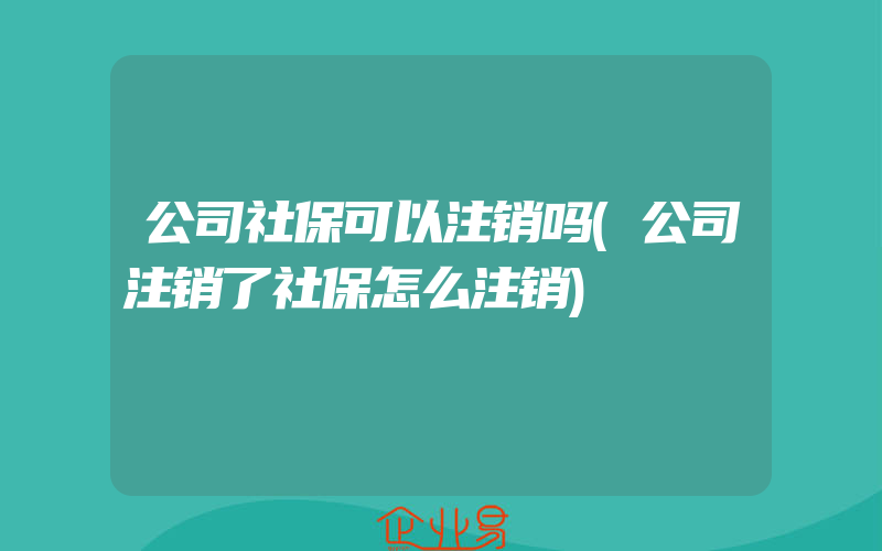 公司社保可以注销吗(公司注销了社保怎么注销)