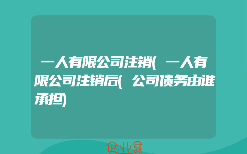 一人有限公司注销(一人有限公司注销后(公司债务由谁承担)