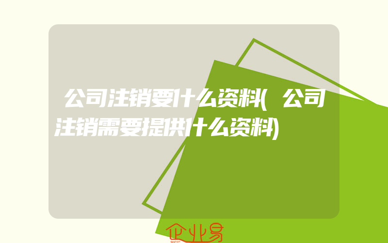 公司注销要什么资料(公司注销需要提供什么资料)