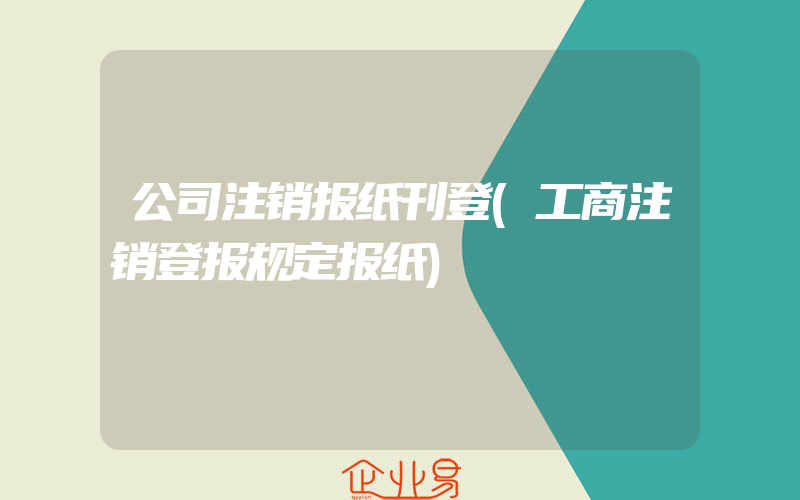 公司注销报纸刊登(工商注销登报规定报纸)