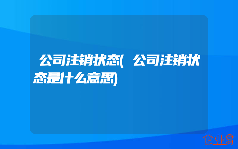 公司注销状态(公司注销状态是什么意思)