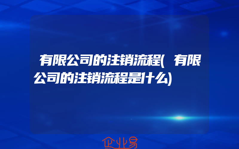 有限公司的注销流程(有限公司的注销流程是什么)