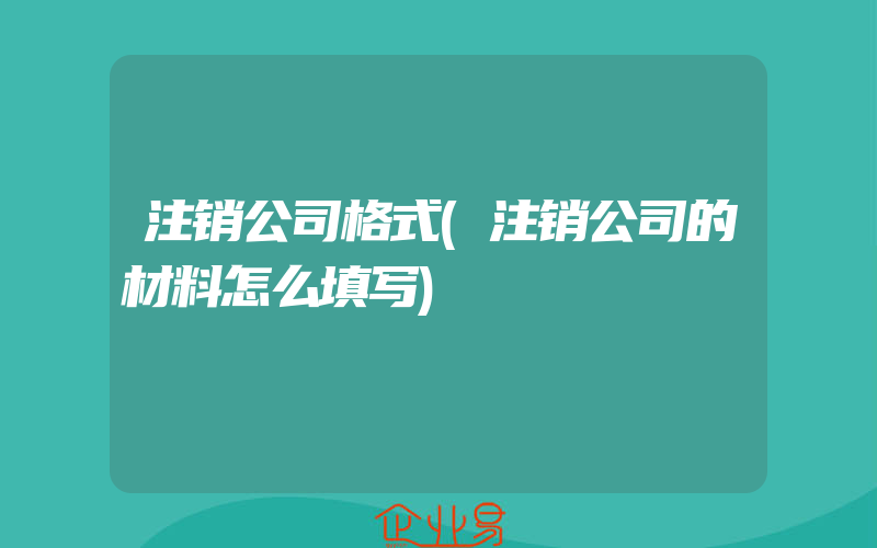 注销公司格式(注销公司的材料怎么填写)