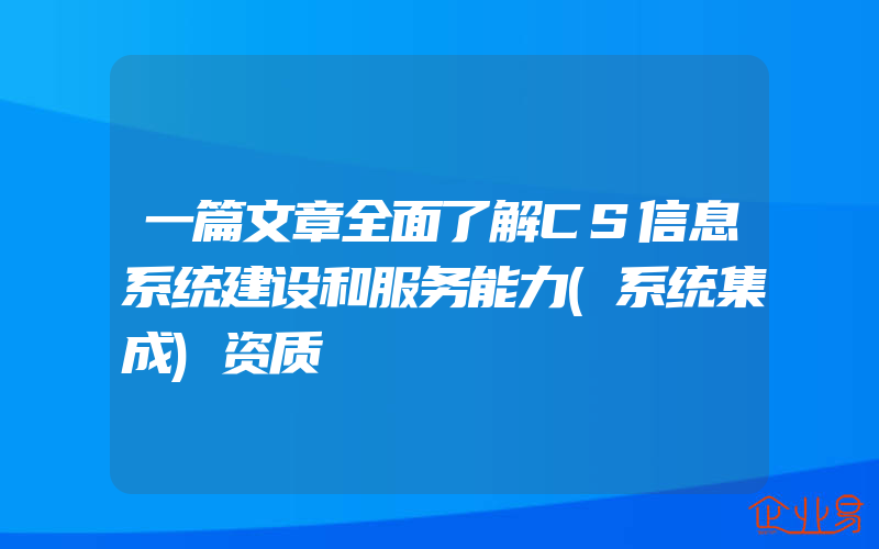 一篇文章全面了解CS信息系统建设和服务能力(系统集成)资质