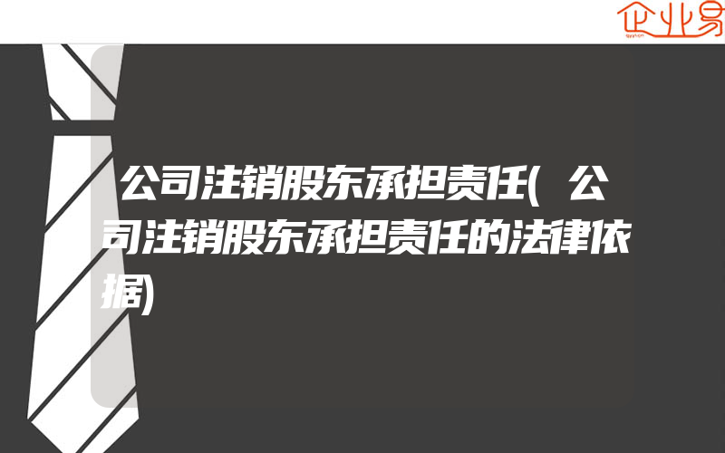 公司注销股东承担责任(公司注销股东承担责任的法律依据)